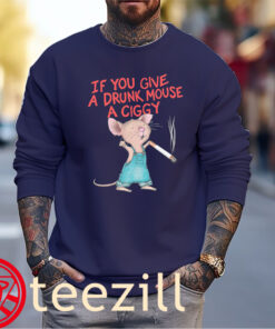 Funny You Give A Drunk Mouse A Ciggy Shirt Sweater