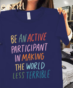 Be An Active Participant In Making The World Less Terrible Tee
