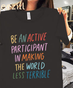 Be An Active Participant In Making The World Less Terrible Tee Shirt