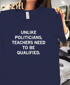 Unlike Politicians Teachers Need To Be Qualified Premium Shirts