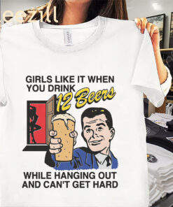 The Girls Like It When You Drink 12 Beers While Shirts