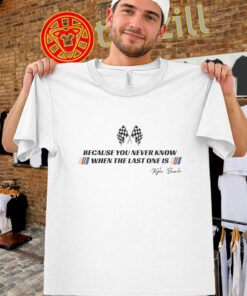 Because You Never Know When The Last One Is Shirt - Kyle Busch Racing