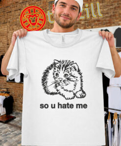 So U Hate Me Shirt – Sad Kitten Meme Cat Tee