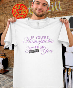 If You're Homophobic Shirt – Funny Anti unisex