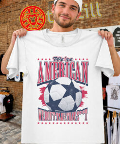 USA Soccer Fan Shirt - We're American We Don't Take That St Tee