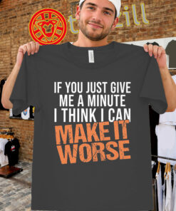Give Me A Minute Shirt - I Think I Can Make It Worse Tee