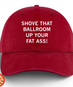 Trump Protest Hat – Shove That Ballroom Up Your Fat Ass -Dad hat